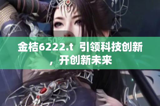 金桔6222.t  引領(lǐng)科技創(chuàng)新，開創(chuàng)新未來