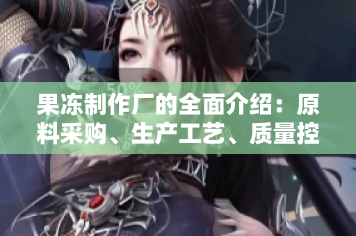 果凍制作廠的全面介紹：原料采購、生產(chǎn)工藝、質(zhì)量控制及市場前景