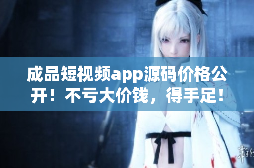 成品短視頻app源碼價格公開！不虧大價錢，得手足！
