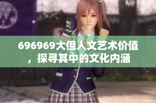696969大但人文藝術(shù)價(jià)值，探尋其中的文化內(nèi)涵