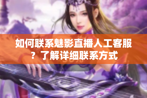 如何聯(lián)系魅影直播人工客服？了解詳細(xì)聯(lián)系方式