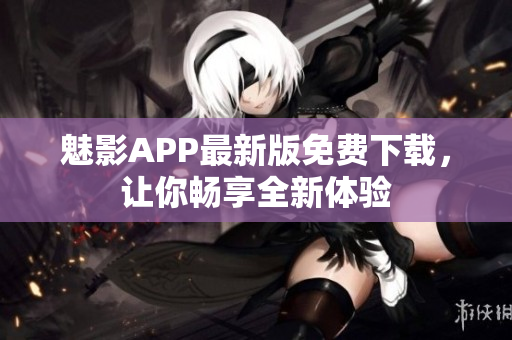 魅影APP最新版免費(fèi)下載，讓你暢享全新體驗(yàn)