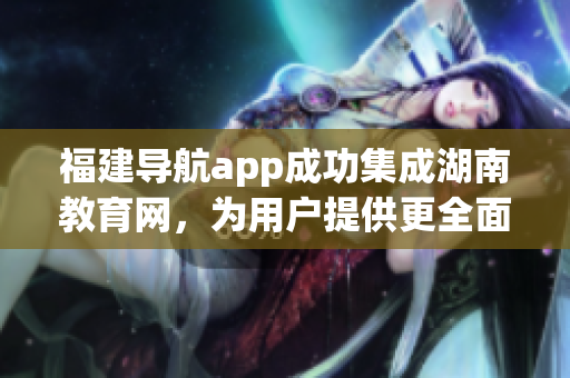 福建導(dǎo)航app成功集成湖南教育網(wǎng)，為用戶提供更全面的服務(wù)