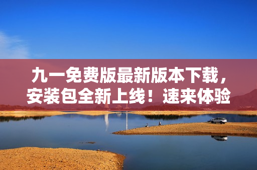 九一免費版最新版本下載，安裝包全新上線！速來體驗最新功能！