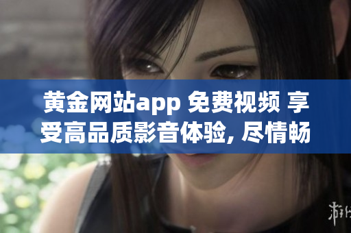 黃金網(wǎng)站app 免費視頻 享受高品質(zhì)影音體驗, 盡情暢觀無費視聽樂趣