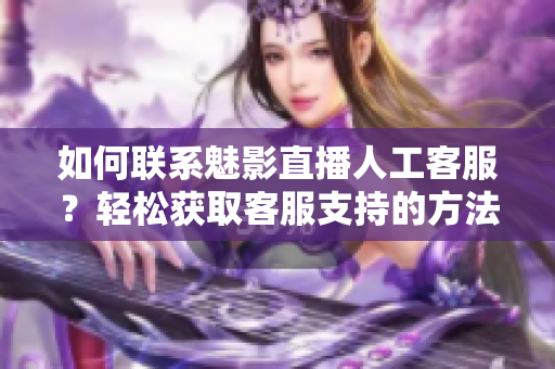 如何聯(lián)系魅影直播人工客服？輕松獲取客服支持的方法