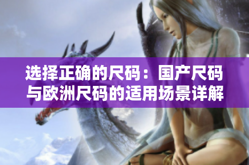 選擇正確的尺碼：國產(chǎn)尺碼與歐洲尺碼的適用場景詳解