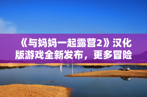 《與媽媽一起露營2》漢化版游戲全新發(fā)布，更多冒險等你體驗