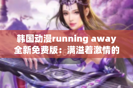 韓國動漫running away全新免費版：滿溢著激情的精彩故事！