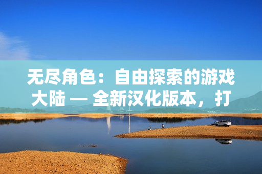 無盡角色：自由探索的游戲大陸 — 全新漢化版本，打破束縛的沉浸式體驗！