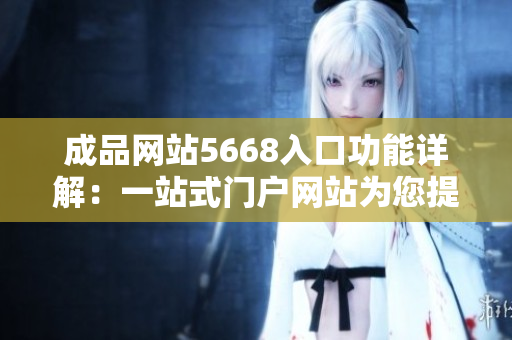 成品網站5668入口功能詳解：一站式門戶網站為您提供全方位產品服務