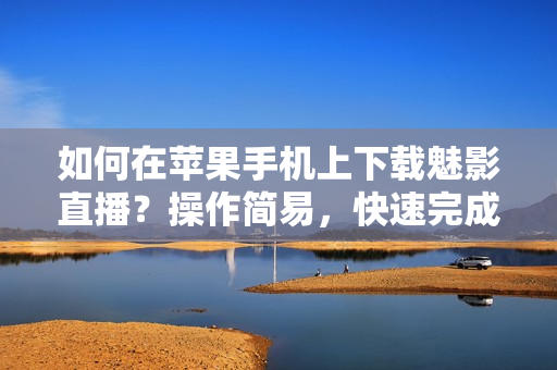如何在蘋果手機(jī)上下載魅影直播？操作簡易，快速完成。