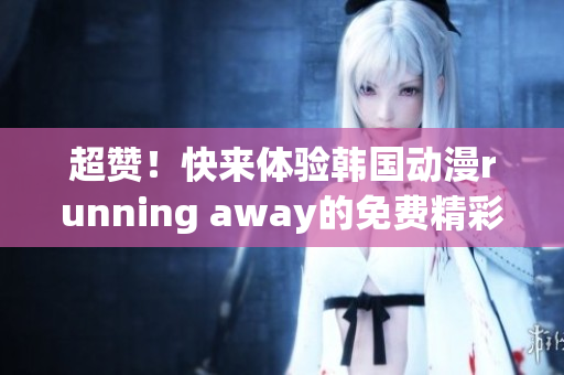 超贊！快來體驗(yàn)韓國動(dòng)漫running away的免費(fèi)精彩版本