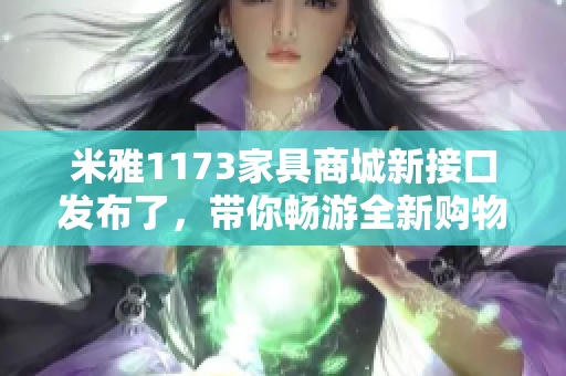 米雅1173家具商城新接口發(fā)布了，帶你暢游全新購物體驗(yàn)
