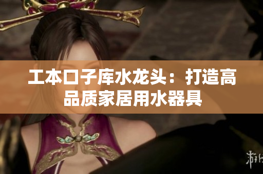 工本口子庫水龍頭：打造高品質(zhì)家居用水器具