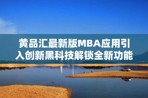 黃品匯最新版MBA應(yīng)用引入創(chuàng)新黑科技解鎖全新功能