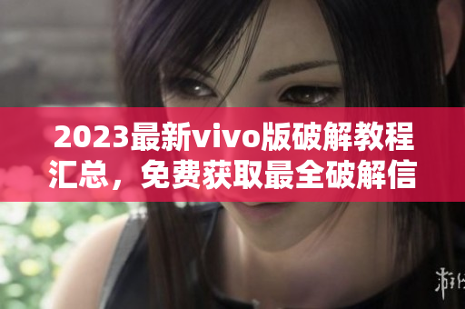 2023最新vivo版破解教程匯總，免費(fèi)獲取最全破解信息