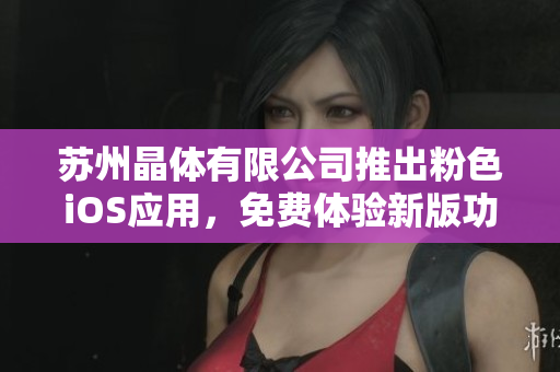 蘇州晶體有限公司推出粉色iOS應(yīng)用，免費(fèi)體驗新版功能立即下載