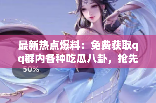 最新熱點爆料：免費(fèi)獲取qq群內(nèi)各種吃瓜八卦，搶先一步掌握最新資訊