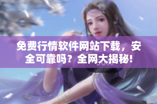 免費(fèi)行情軟件網(wǎng)站下載，安全可靠嗎？全網(wǎng)大揭秘!