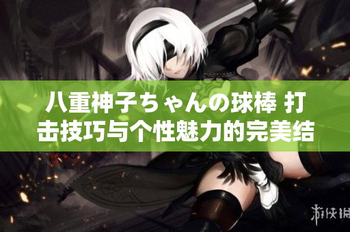 八重神子ちゃんの球棒 打擊技巧與個(gè)性魅力的完美結(jié)合