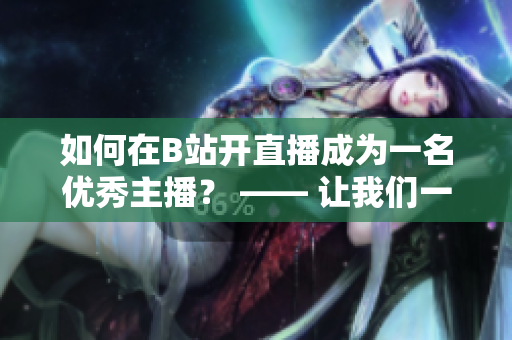 如何在B站開(kāi)直播成為一名優(yōu)秀主播？ —— 讓我們一起來(lái)探索春雨看B站直播的技巧