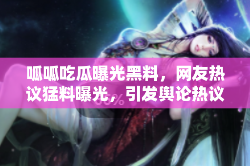 呱呱吃瓜曝光黑料，網(wǎng)友熱議猛料曝光，引發(fā)輿論熱議