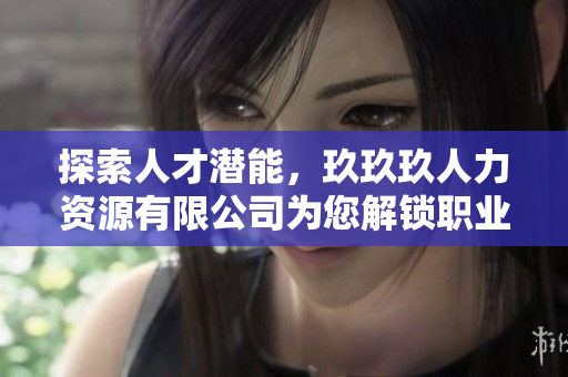 探索人才潛能，玖玖玖人力資源有限公司為您解鎖職業(yè)成長(zhǎng)之門(mén)