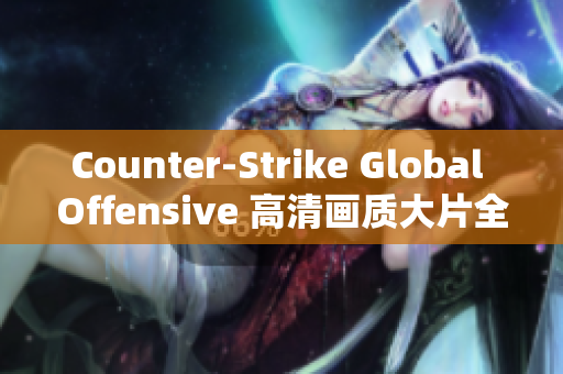 Counter-Strike Global Offensive 高清畫(huà)質(zhì)大片全新沉浸式體驗(yàn)