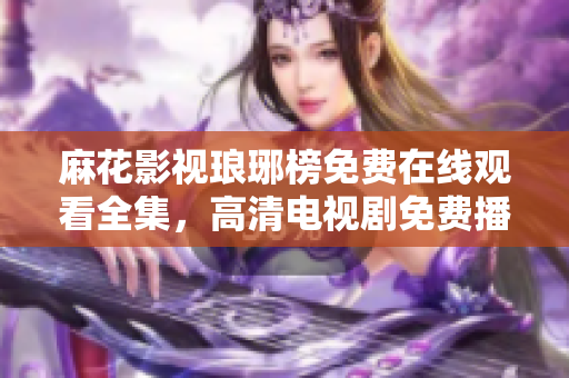 麻花影視瑯琊榜免費(fèi)在線觀看全集，高清電視劇免費(fèi)播放，劇情精彩不容錯(cuò)過(guò)