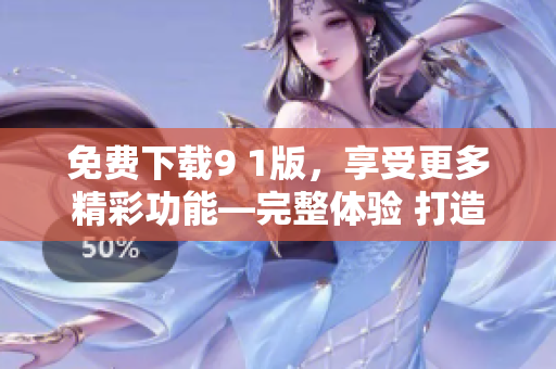 免費(fèi)下載9 1版，享受更多精彩功能—完整體驗(yàn) 打造卓越體驗(yàn)