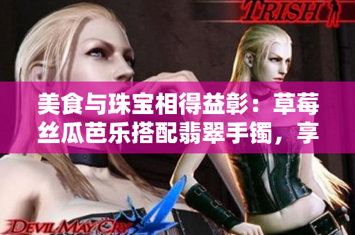 美食與珠寶相得益彰：草莓絲瓜芭樂搭配翡翠手鐲，享受美味與華麗的完美組合