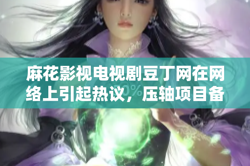 麻花影視電視劇豆丁網(wǎng)在網(wǎng)絡(luò)上引起熱議，壓軸項目備受期待
