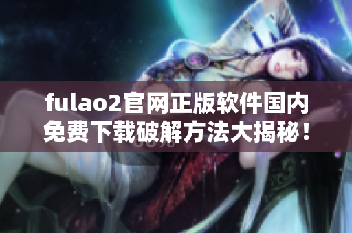 fulao2官網(wǎng)正版軟件國內(nèi)免費下載破解方法大揭秘！