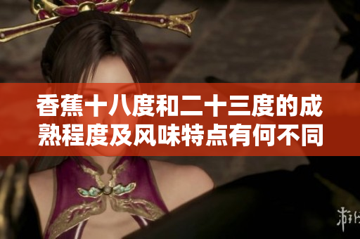 香蕉十八度和二十三度的成熟程度及風(fēng)味特點有何不同？