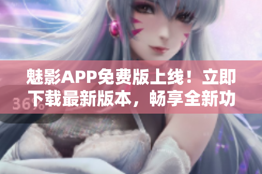 魅影APP免費版上線！立即下載最新版本，暢享全新功能。