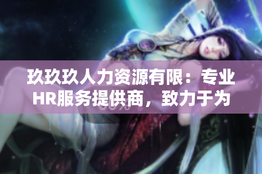玖玖玖人力資源有限：專業(yè)HR服務提供商，致力于為企業(yè)招聘和員工發(fā)展提供全方位支持