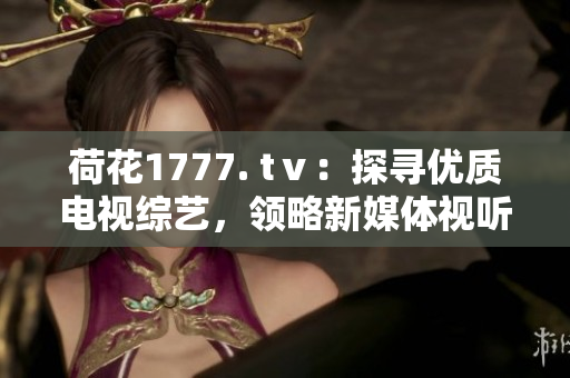 荷花1777. tⅴ：探尋優(yōu)質電視綜藝，領略新媒體視聽新風向