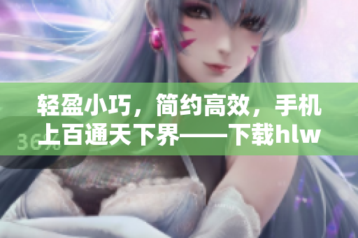 輕盈小巧，簡約高效，手機上百通天下界——下載hlw輕量版iOS最新版，更輕快更流暢