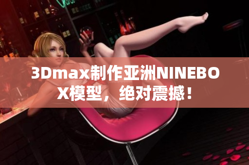 3Dmax制作亞洲NINEBOX模型，絕對震撼！