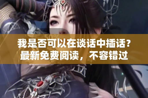 我是否可以在談話中插話？最新免費閱讀，不容錯過