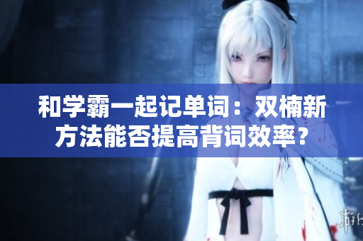 和學(xué)霸一起記單詞：雙楠新方法能否提高背詞效率？