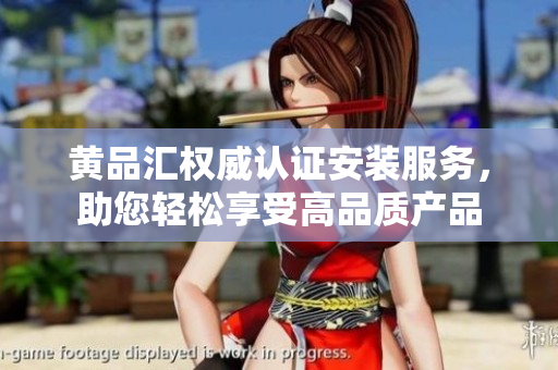 黃品匯權(quán)威認(rèn)證安裝服務(wù)，助您輕松享受高品質(zhì)產(chǎn)品