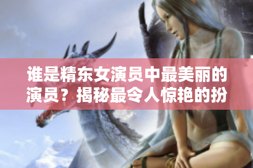 誰是精東女演員中最美麗的演員？揭秘最令人驚艷的扮演者