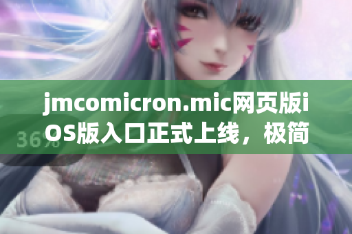 jmcomicron.mic網(wǎng)頁版iOS版入口正式上線，極簡操作，精彩漫畫，想看就看，全新體驗盡在掌握。