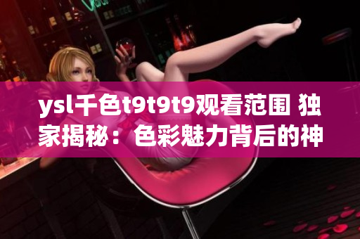 ysl千色t9t9t9觀看范圍 獨家揭秘：色彩魅力背后的神秘故事