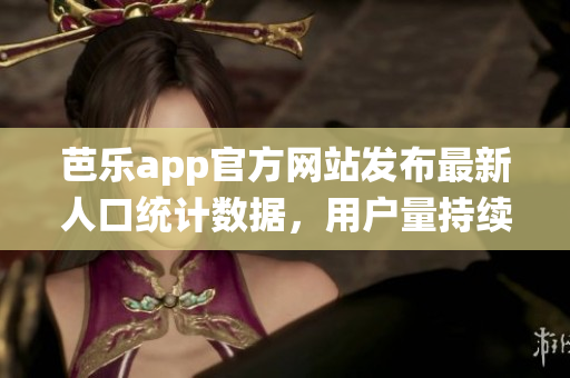 芭樂app官方網(wǎng)站發(fā)布最新人口統(tǒng)計數(shù)據(jù)，用戶量持續(xù)增長