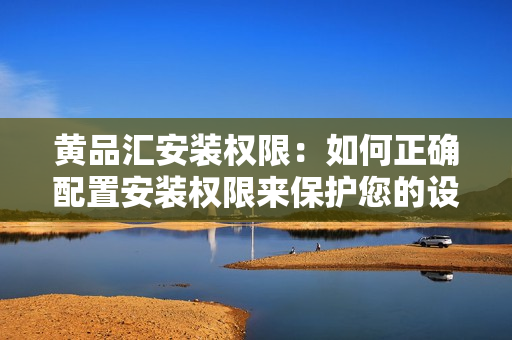 黃品匯安裝權(quán)限：如何正確配置安裝權(quán)限來保護(hù)您的設(shè)備？