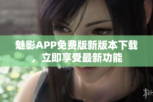 魅影APP免費版新版本下載，立即享受最新功能