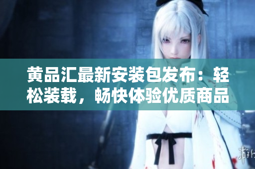 黃品匯最新安裝包發(fā)布：輕松裝載，暢快體驗(yàn)優(yōu)質(zhì)商品